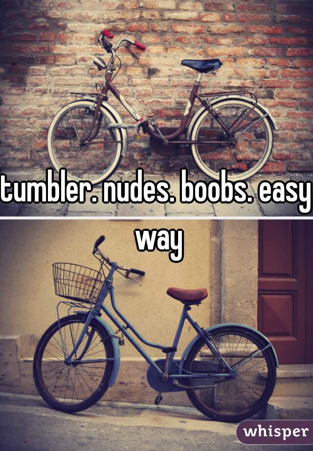 tumbler. nudes. boobs. easy way