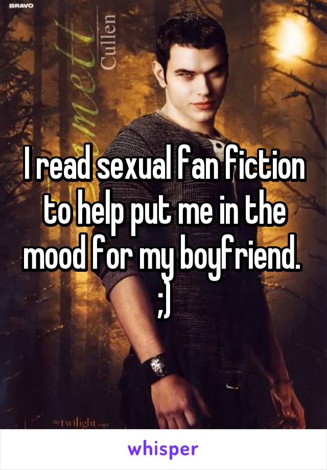 I read sexual fan fiction to help put me in the mood for my boyfriend.  ;)