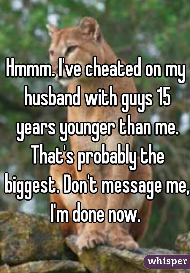 Hmmm. I've cheated on my husband with guys 15 years younger than me. That's probably the biggest. Don't message me, I'm done now. 