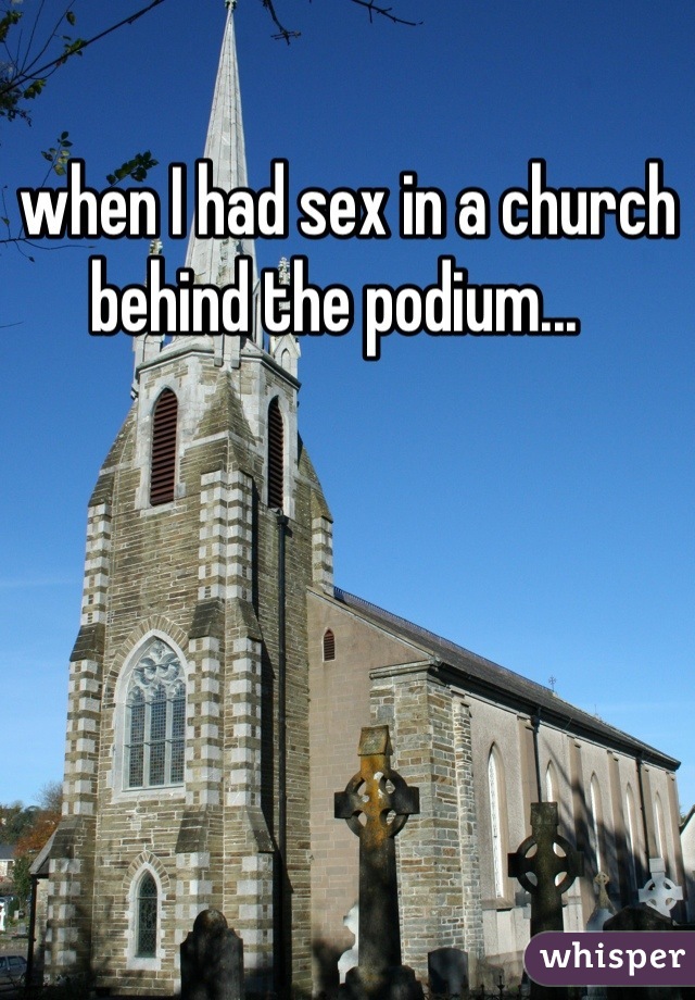 when I had sex in a church behind the podium...  