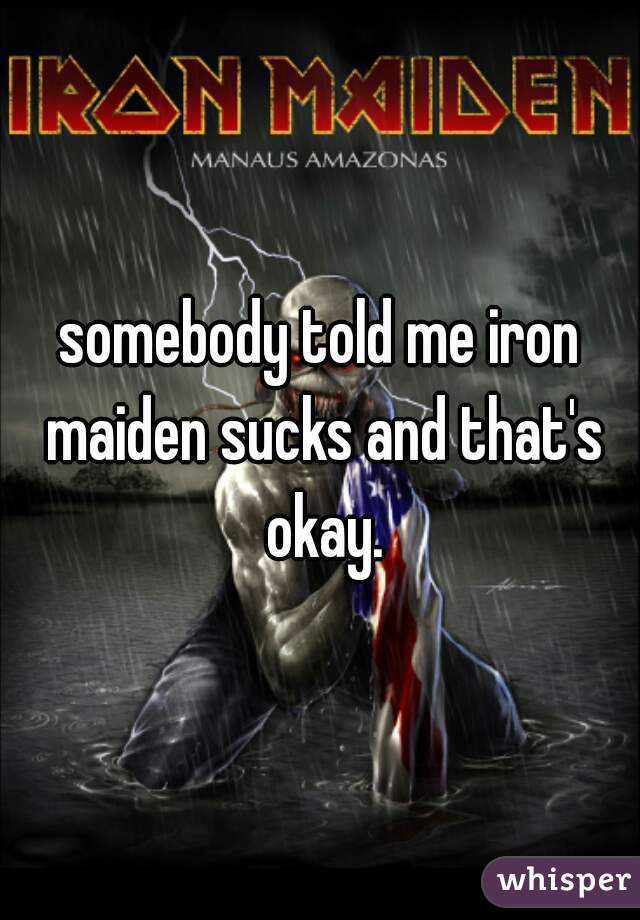 somebody told me iron maiden sucks and that's okay.