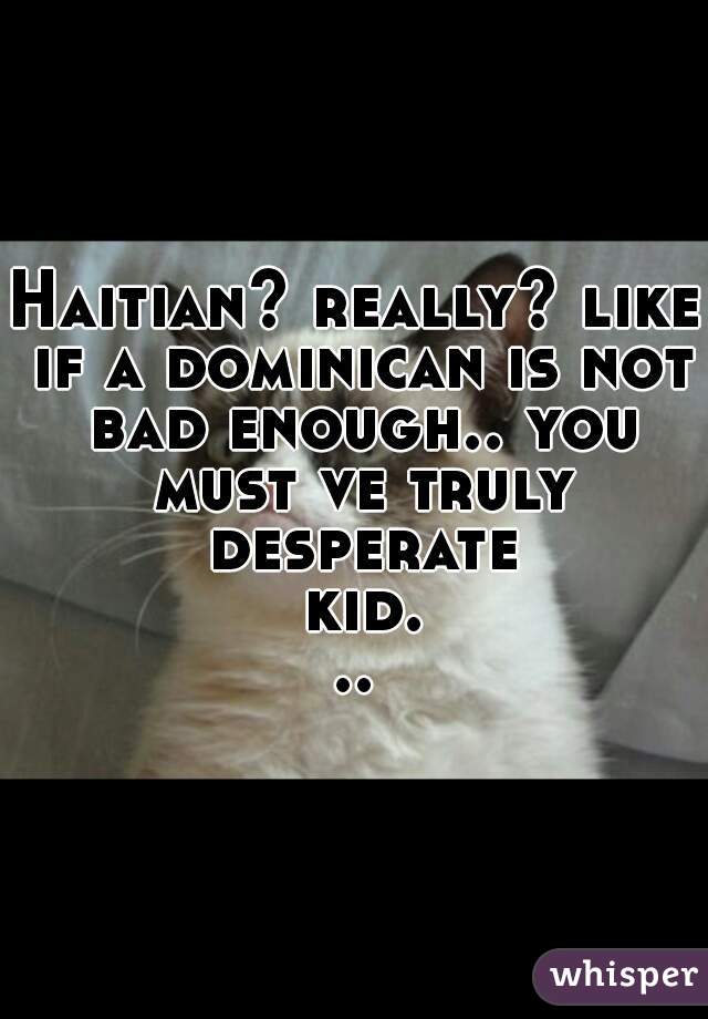 Haitian? really? like if a dominican is not bad enough.. you must ve truly desperate kid...