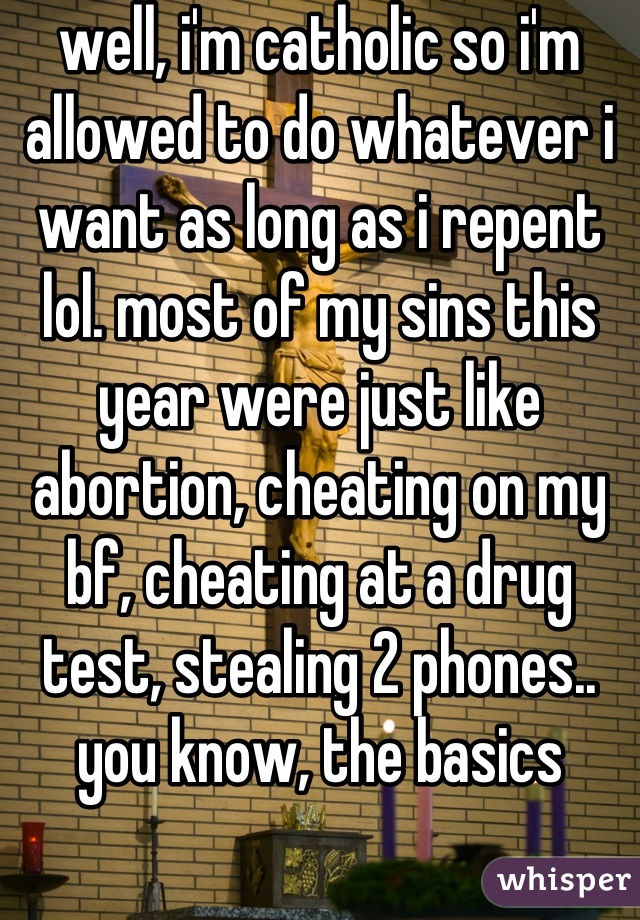 well, i'm catholic so i'm allowed to do whatever i want as long as i repent lol. most of my sins this year were just like abortion, cheating on my bf, cheating at a drug test, stealing 2 phones.. you know, the basics