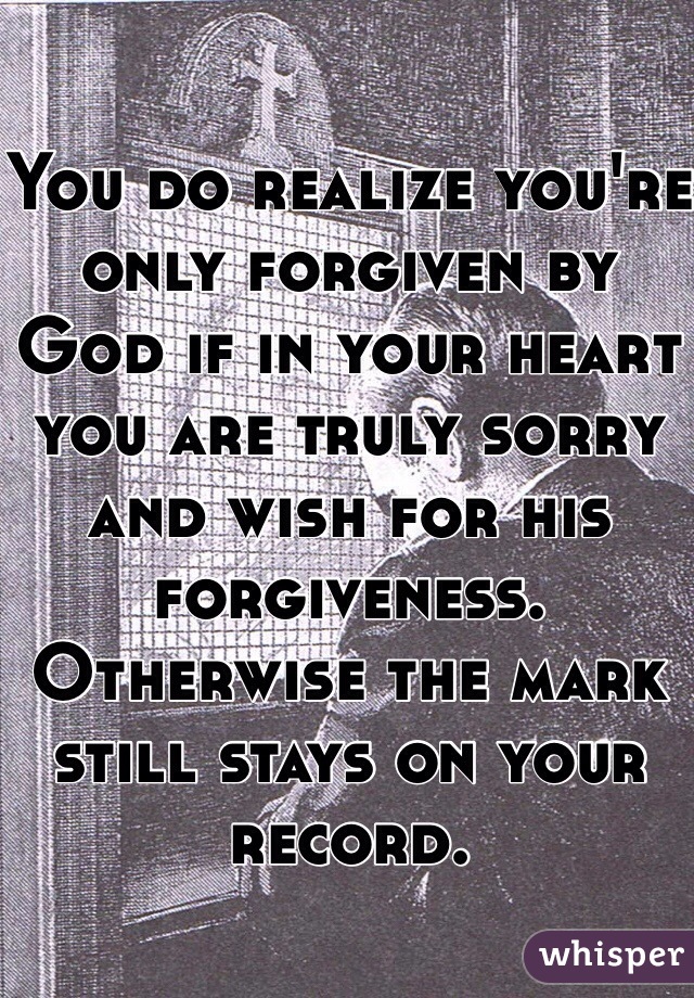 You do realize you're only forgiven by God if in your heart you are truly sorry and wish for his forgiveness. Otherwise the mark still stays on your record.