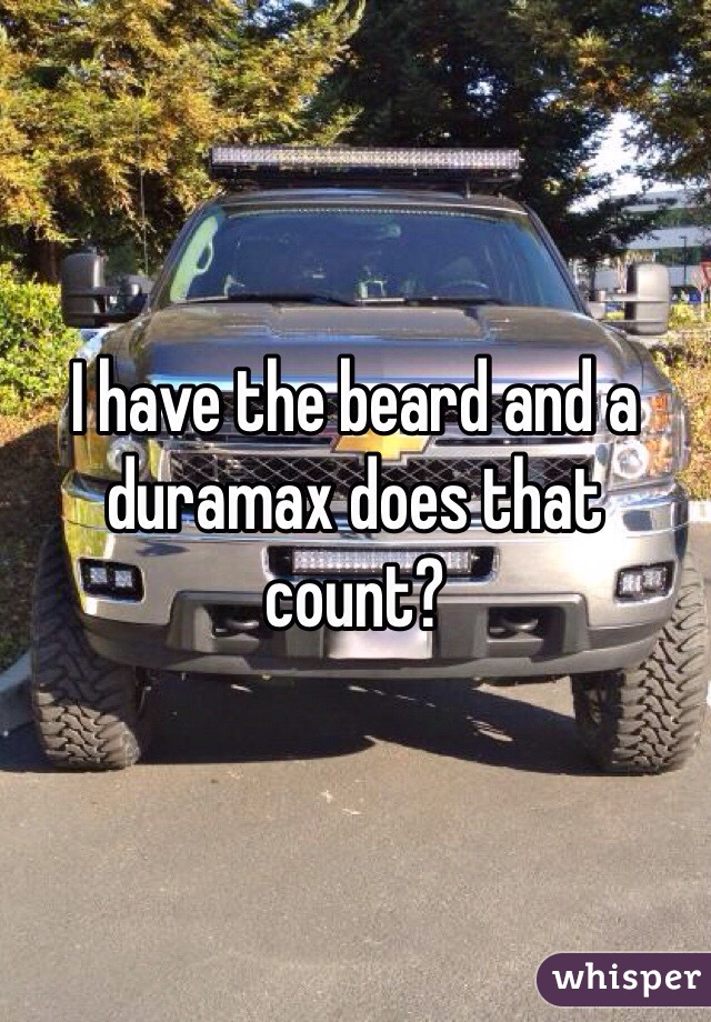 I have the beard and a duramax does that count?