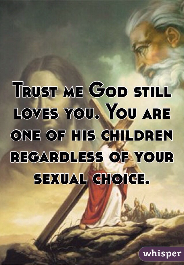 Trust me God still loves you. You are one of his children regardless of your sexual choice.