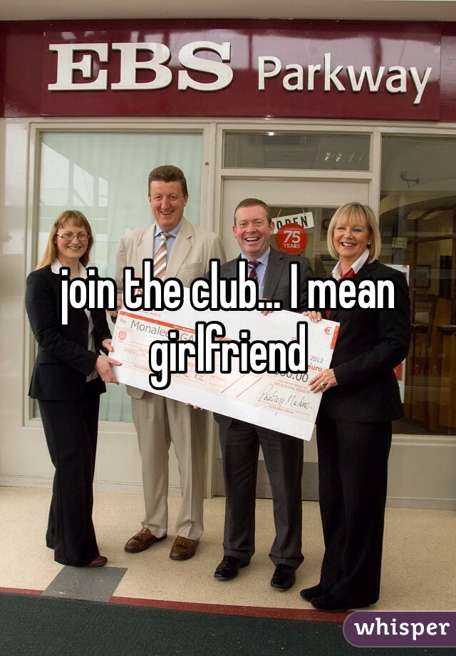 join the club... I mean girlfriend 