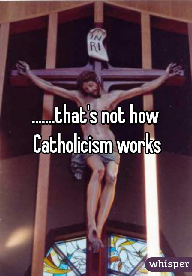 .......that's not how Catholicism works