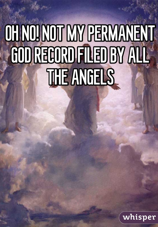 OH NO! NOT MY PERMANENT GOD RECORD FILED BY ALL THE ANGELS