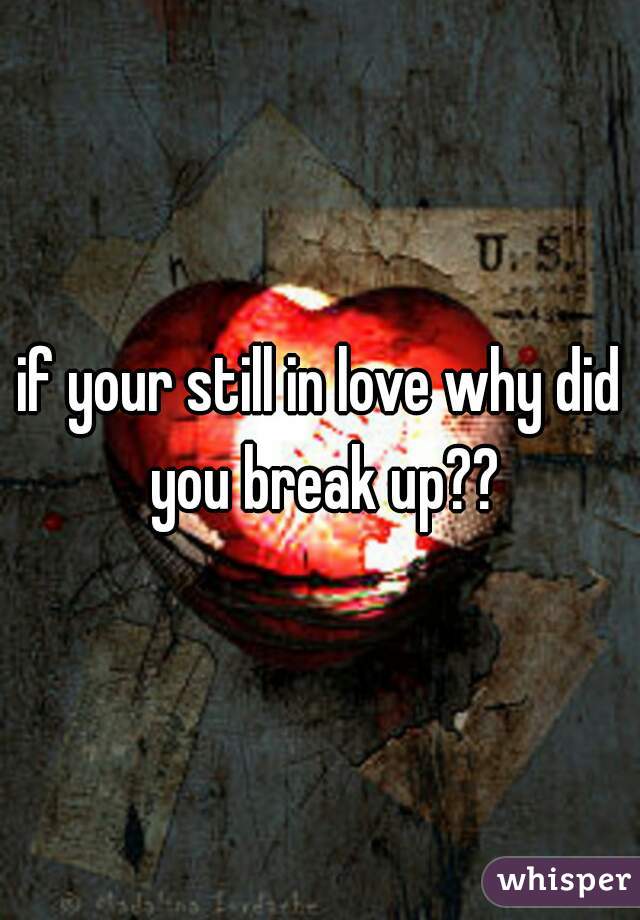 if your still in love why did you break up??