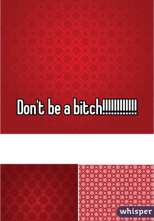 Don't be a bitch!!!!!!!!!!!!