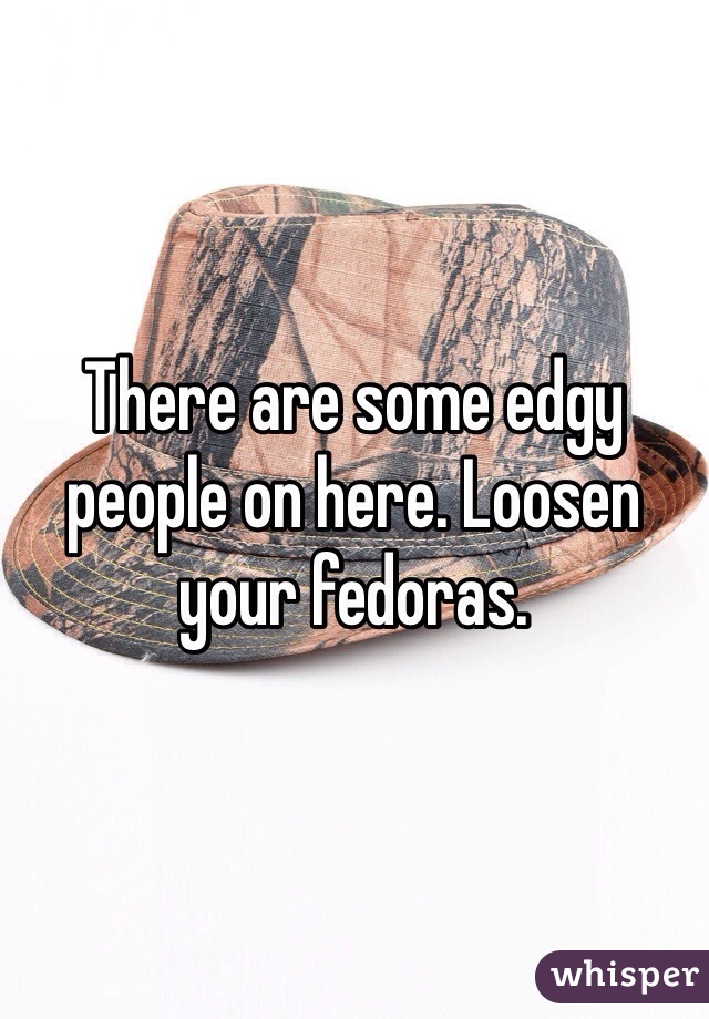 There are some edgy people on here. Loosen your fedoras. 