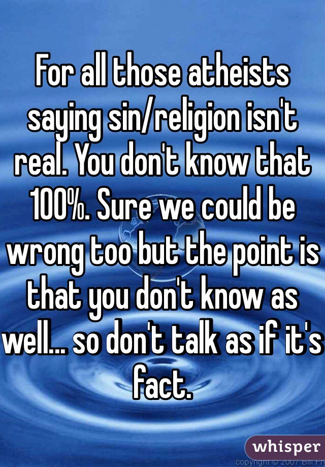 For all those atheists saying sin/religion isn't real. You don't know that 100%. Sure we could be wrong too but the point is that you don't know as well... so don't talk as if it's fact. 