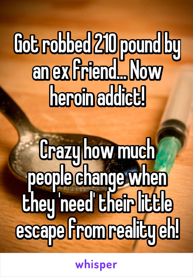 Got robbed 210 pound by an ex friend... Now heroin addict!

Crazy how much people change when they 'need' their little escape from reality eh!