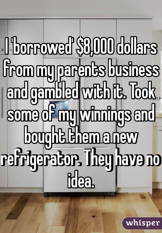 I 'borrowed' $8,000 dollars from my parents business and gambled with it. Took some of my winnings and bought them a new refrigerator. They have no idea. 