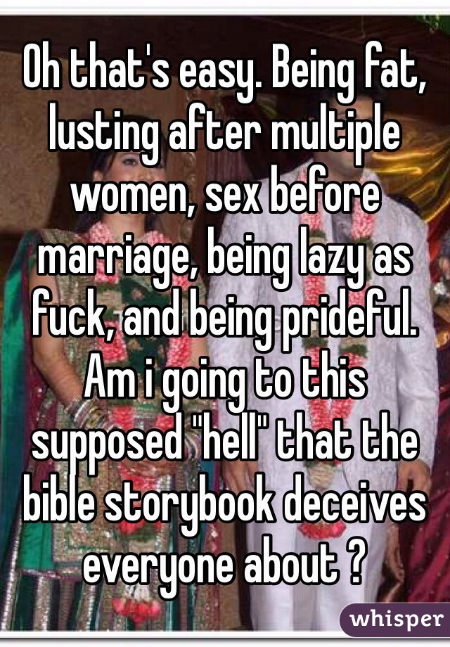 Oh that's easy. Being fat, lusting after multiple women, sex before marriage, being lazy as fuck, and being prideful. Am i going to this supposed "hell" that the bible storybook deceives everyone about ?