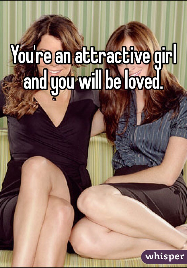 You're an attractive girl and you will be loved.