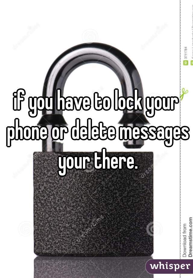 if you have to lock your phone or delete messages your there.