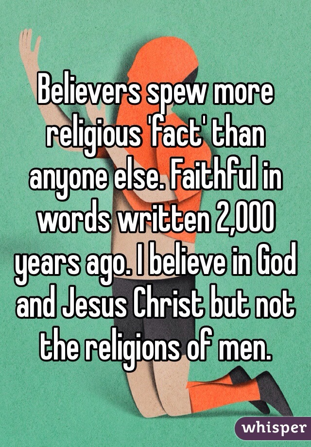 Believers spew more religious 'fact' than anyone else. Faithful in words written 2,000 years ago. I believe in God and Jesus Christ but not the religions of men. 