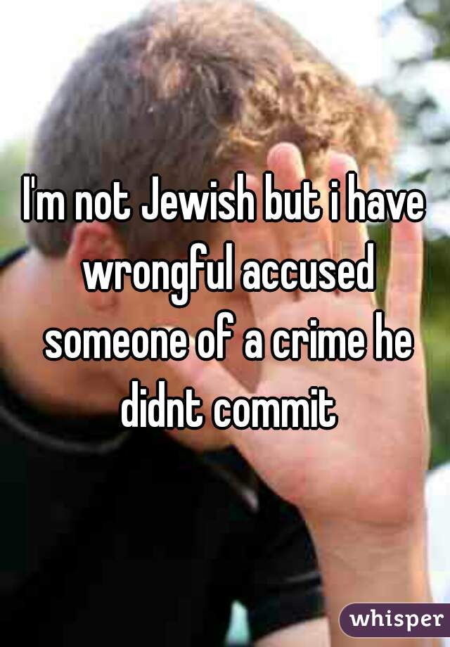 I'm not Jewish but i have wrongful accused someone of a crime he didnt commit