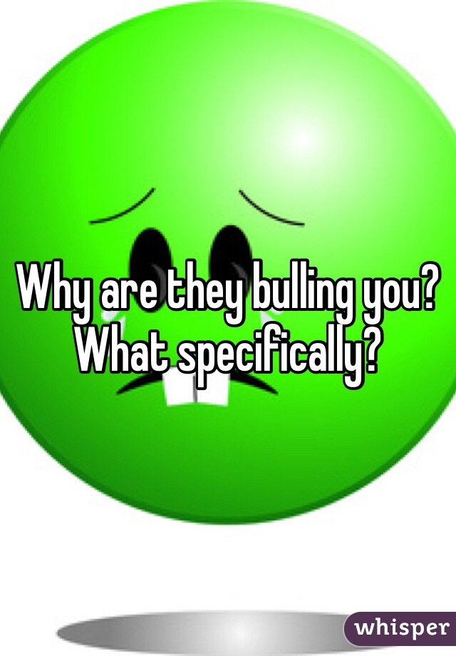 Why are they bulling you? What specifically?