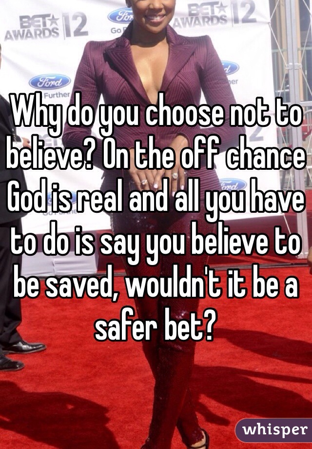 Why do you choose not to believe? On the off chance God is real and all you have to do is say you believe to be saved, wouldn't it be a safer bet?