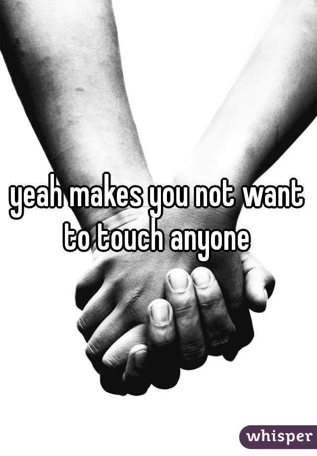 yeah makes you not want to touch anyone 