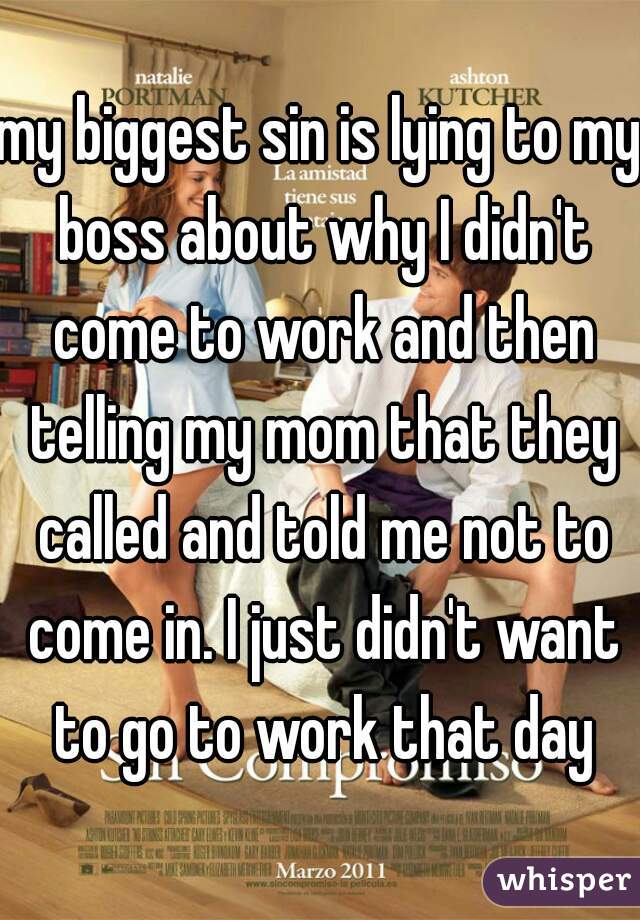 my biggest sin is lying to my boss about why I didn't come to work and then telling my mom that they called and told me not to come in. I just didn't want to go to work that day