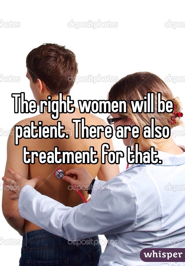 The right women will be patient. There are also treatment for that. 