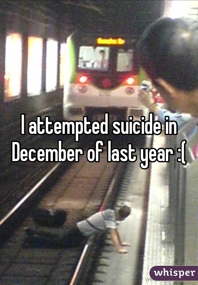 I attempted suicide in December of last year :(