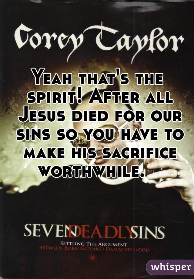 Yeah that's the spirit! After all Jesus died for our sins so you have to make his sacrifice worthwhile.   