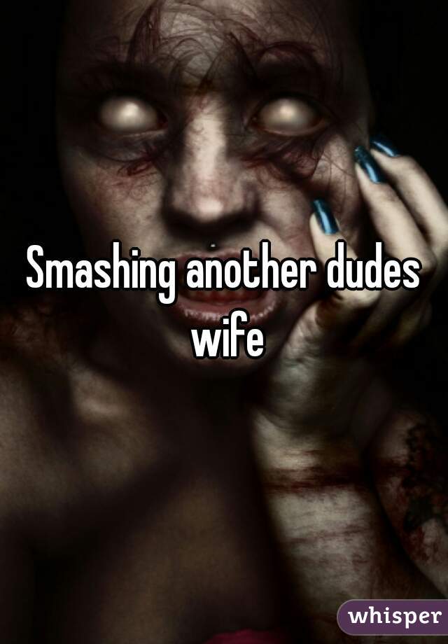 Smashing another dudes wife