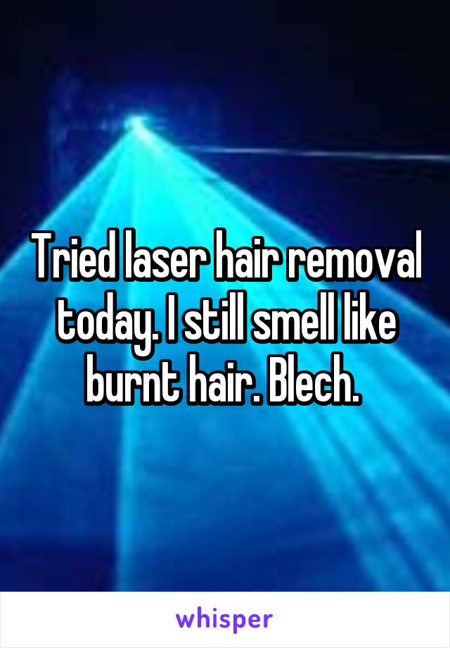 Tried laser hair removal today. I still smell like burnt hair. Blech. 