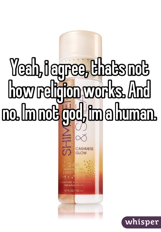 Yeah, i agree, thats not how religion works. And no. Im not god, im a human.