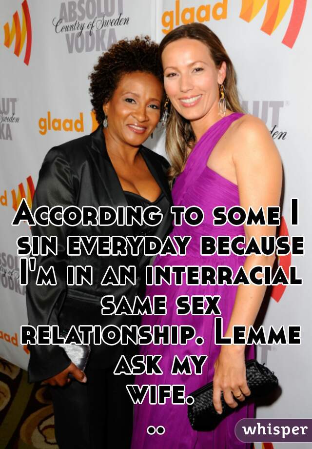 According to some I sin everyday because I'm in an interracial same sex relationship. Lemme ask my wife...