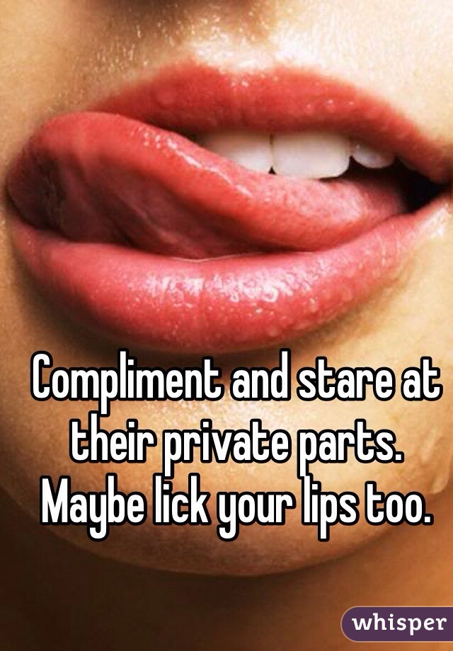 Compliment and stare at their private parts. Maybe lick your lips too.
