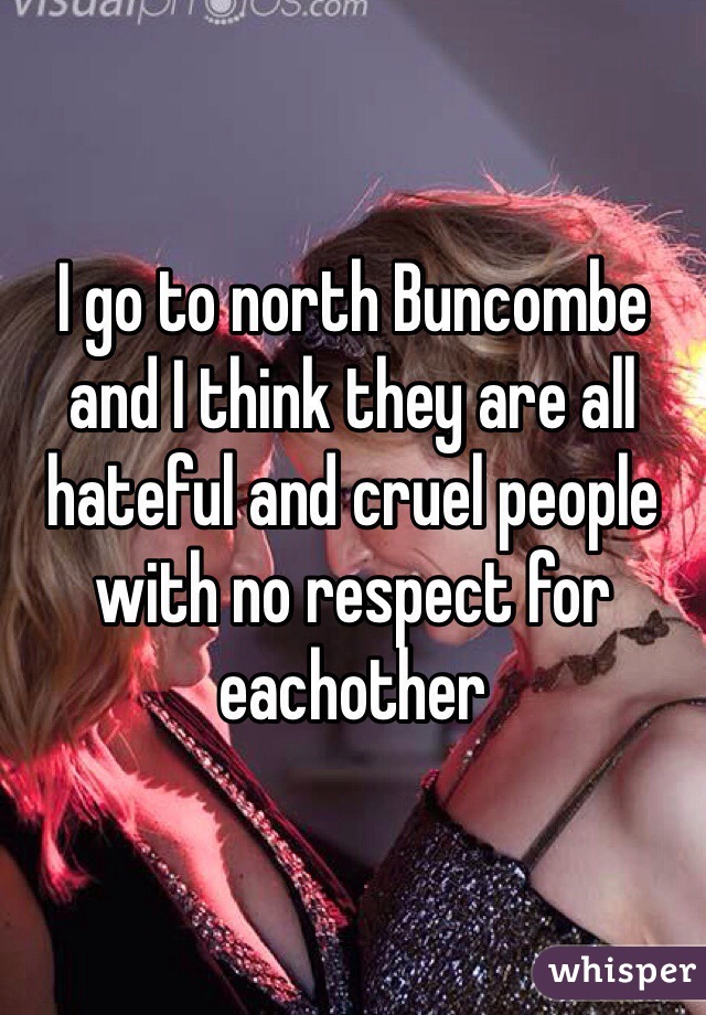 I go to north Buncombe and I think they are all hateful and cruel people with no respect for eachother 