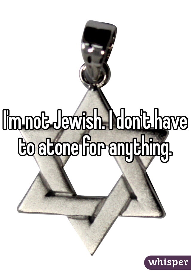 I'm not Jewish. I don't have to atone for anything. 