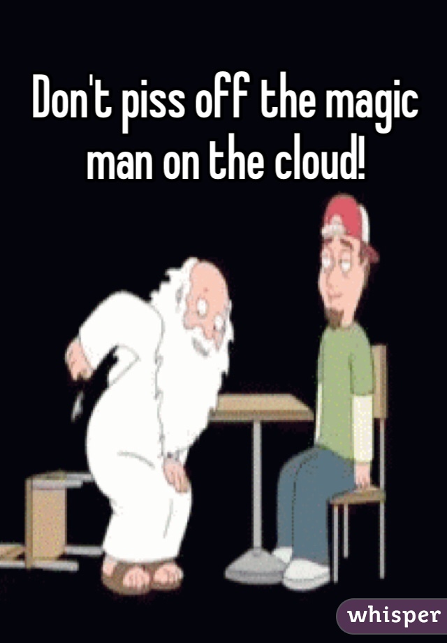 Don't piss off the magic man on the cloud!
