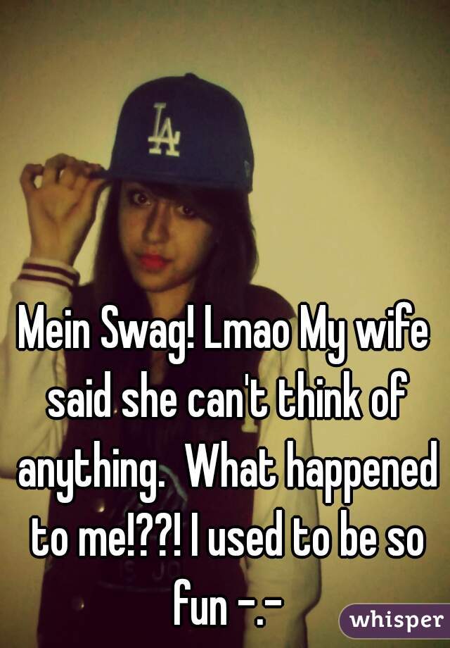 Mein Swag! Lmao My wife said she can't think of anything.  What happened to me!??! I used to be so fun -.-