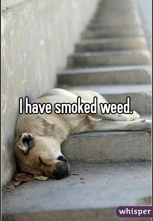 I have smoked weed.