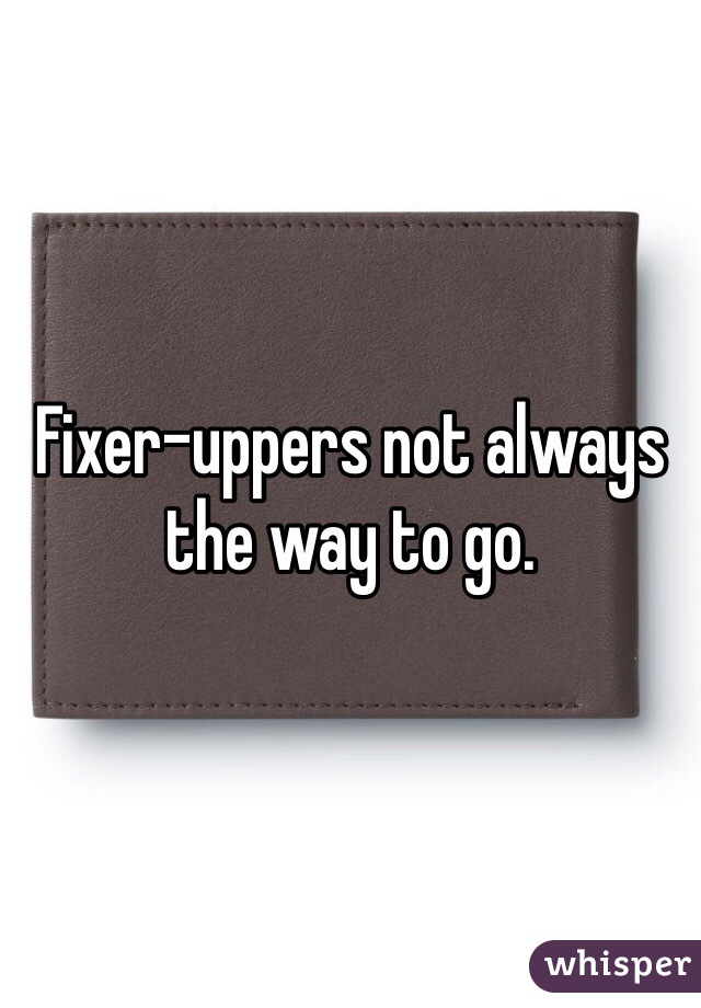 Fixer-uppers not always the way to go. 
