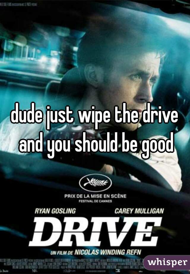 dude just wipe the drive and you should be good