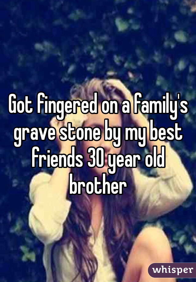 Got fingered on a family's grave stone by my best friends 30 year old brother