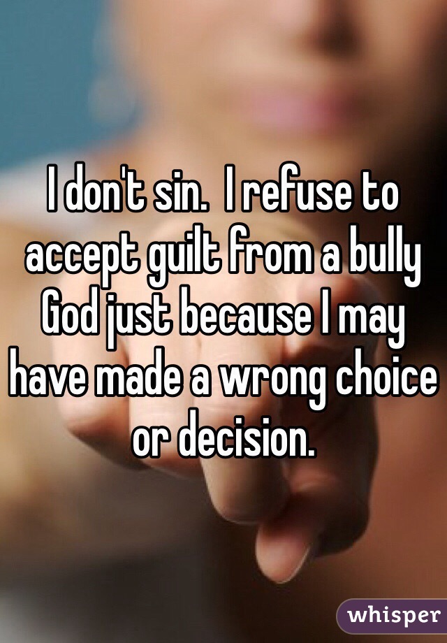 I don't sin.  I refuse to accept guilt from a bully God just because I may have made a wrong choice or decision.