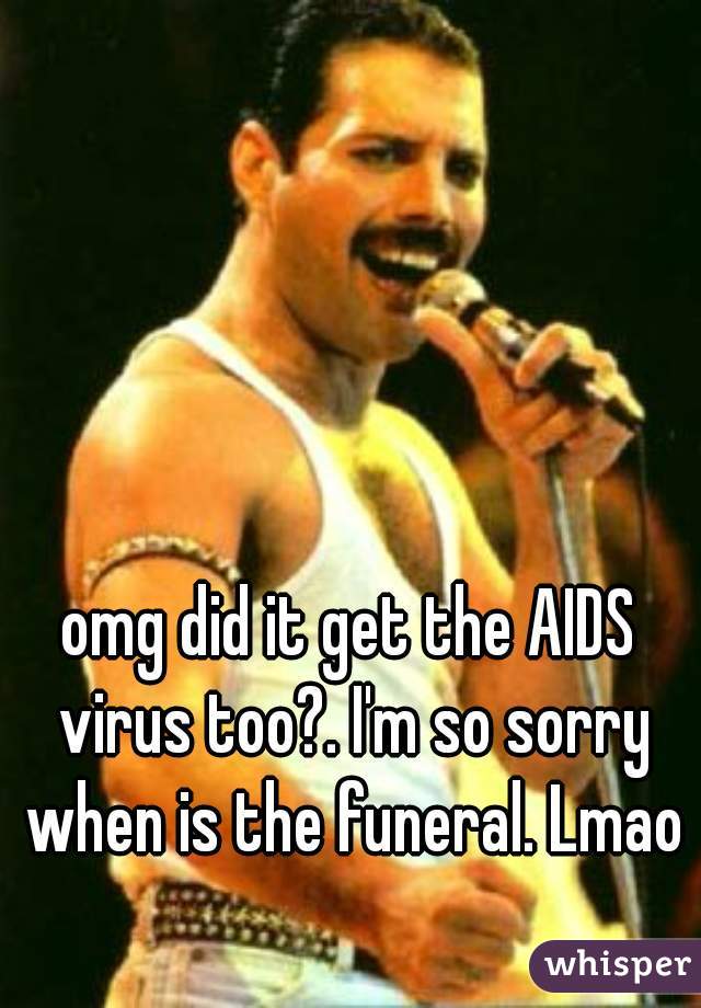 omg did it get the AIDS virus too?. I'm so sorry when is the funeral. Lmao