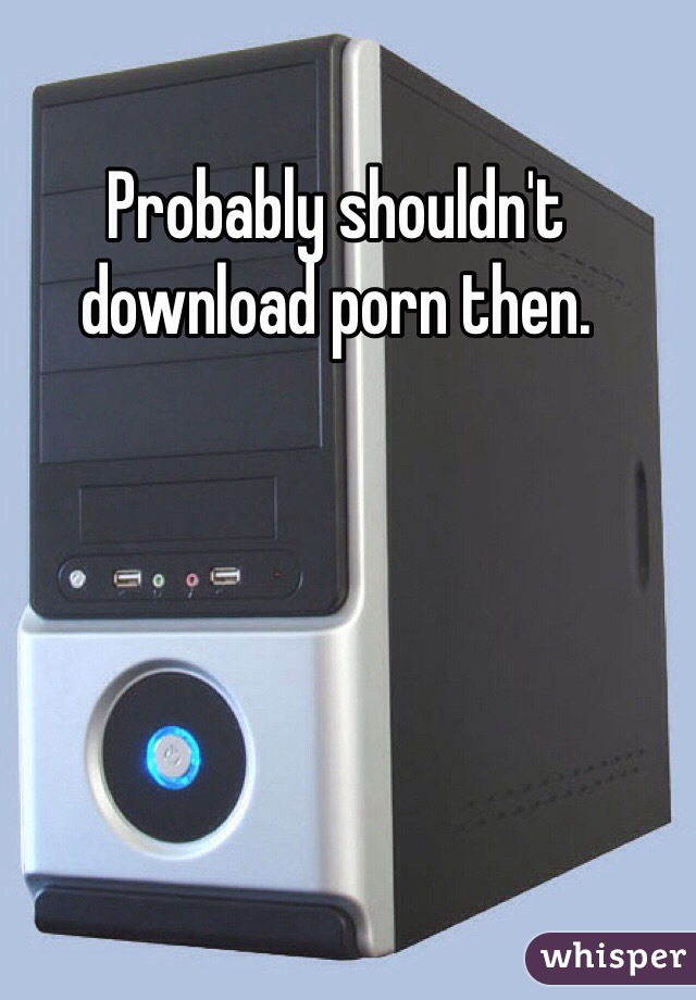 Probably shouldn't download porn then.