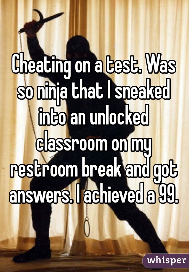 Cheating on a test. Was so ninja that I sneaked into an unlocked classroom on my restroom break and got answers. I achieved a 99.