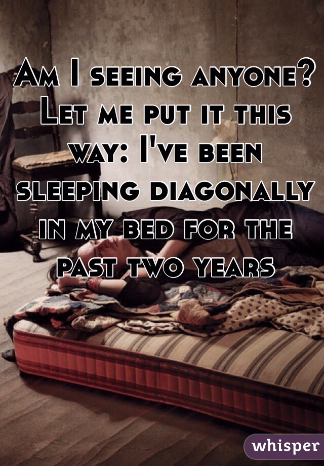 Am I seeing anyone? Let me put it this way: I've been sleeping diagonally in my bed for the past two years