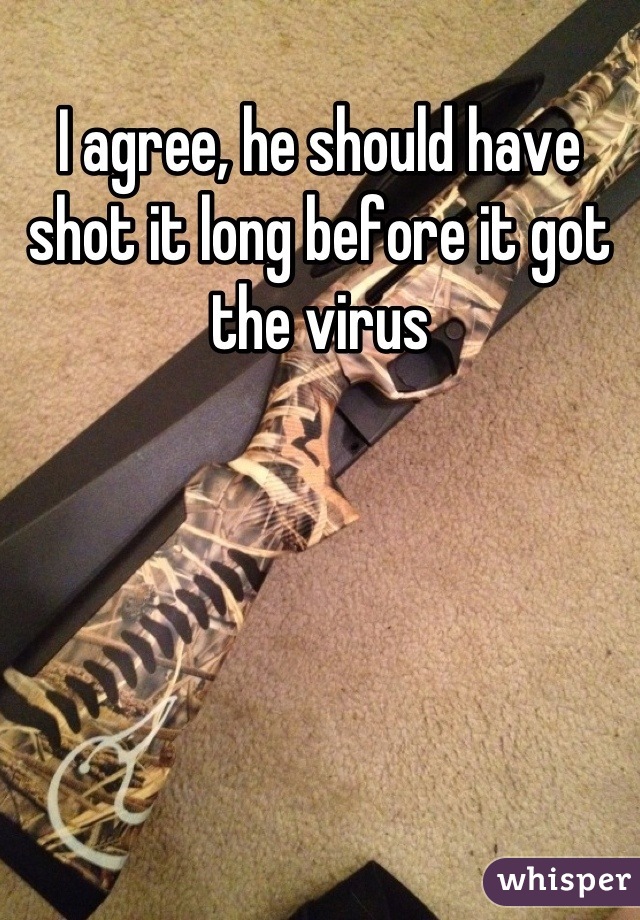 I agree, he should have shot it long before it got the virus